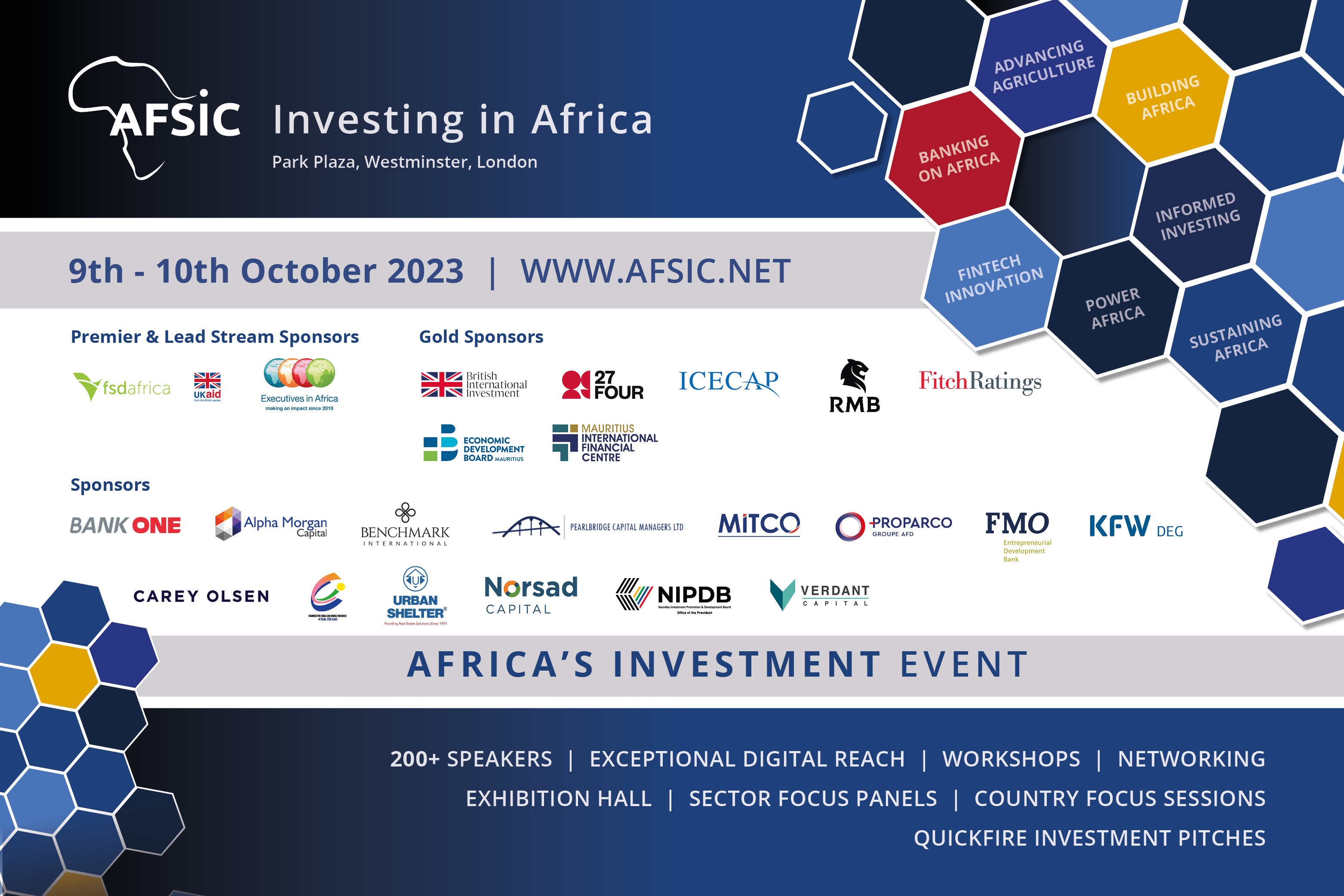 <p><strong>Celebrate AFSIC - Investing in Africa&#39;s 10th Anniversary</strong></p>

<p>Since 2013, AFSIC &ndash; Investing in Africa, is the meeting place for focused networking, discussions and executing investment deals. It has delivered year on year growth and successes for both companies seeking funding with Africa- focused investors and companies wanting to grow globally.</p>

<p>AFSIC &ndash; Investing in Africa continues to drive investment into Africa, &nbsp;building a strong economic, sustainable and innovative future.<br />
Join us in London 9<sup>th</sup>&nbsp;&ndash; 10<sup>th</sup>&nbsp;&nbsp;October to continue these successes and ensure investment continues to transform Africa.</p>

<p><strong>AFSIC &ndash; Investing in Africa takes place at the Park Plaza Westminster Bridge Hotel London</strong>,</p>

<p>200 Westminster Bridge Road, London SE1 7UT<strong>&nbsp;&nbsp;</strong>T: +44 (0) 333 400 6112&nbsp; &nbsp;<a href="https://www.parkplazawestminsterbridge.com/" rel="noopener noreferrer" target="_blank">parkplaza.com/westminsterbridge</a></p>

<p>Register here:<a href="https://www.afsic.net/delegate-registration/">&nbsp;https://www.afsic.net/delegate-registration/</a></p>
